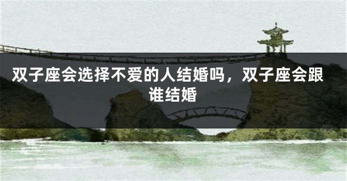 双子座会选择不爱的人结婚吗，双子座会跟谁结婚