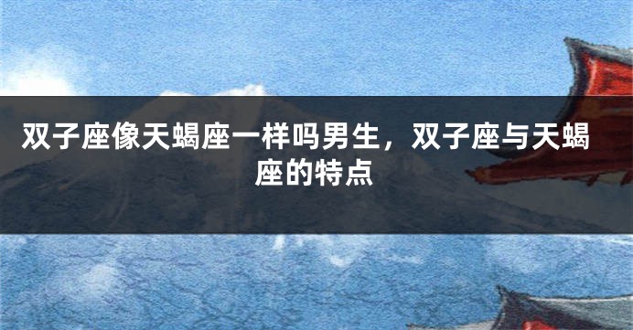 双子座像天蝎座一样吗男生，双子座与天蝎座的特点