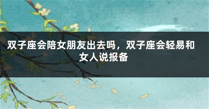 双子座会陪女朋友出去吗，双子座会轻易和女人说报备