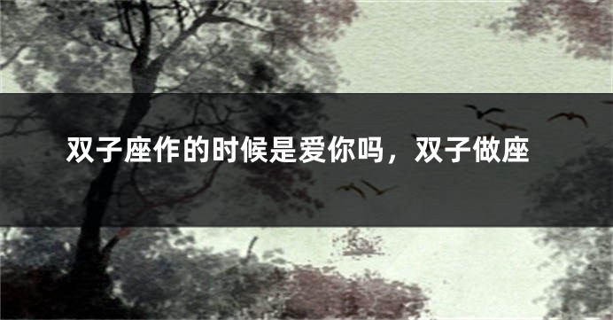 双子座作的时候是爱你吗，双子做座