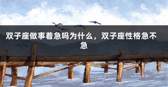 双子座做事着急吗为什么，双子座性格急不急