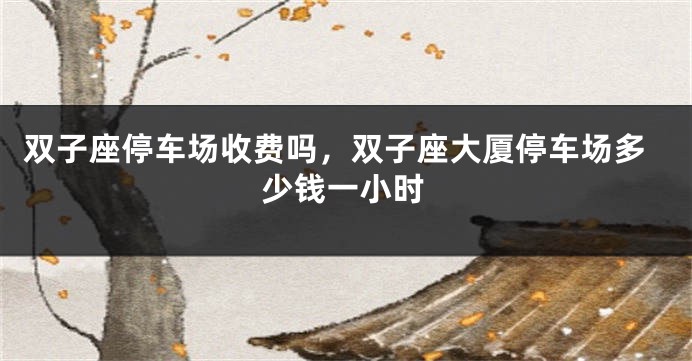 双子座停车场收费吗，双子座大厦停车场多少钱一小时