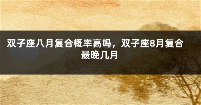 双子座八月复合概率高吗，双子座8月复合最晚几月