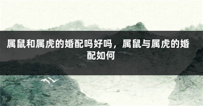 属鼠和属虎的婚配吗好吗，属鼠与属虎的婚配如何