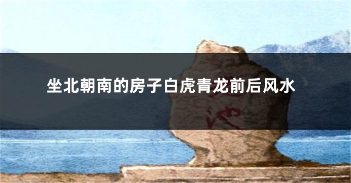 坐北朝南的房子白虎青龙前后风水
