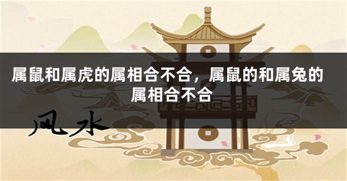 属鼠和属虎的属相合不合，属鼠的和属兔的属相合不合