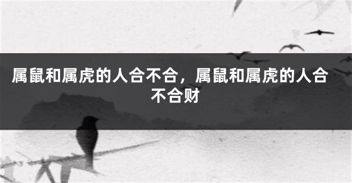 属鼠和属虎的人合不合，属鼠和属虎的人合不合财