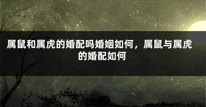 属鼠和属虎的婚配吗婚姻如何，属鼠与属虎的婚配如何
