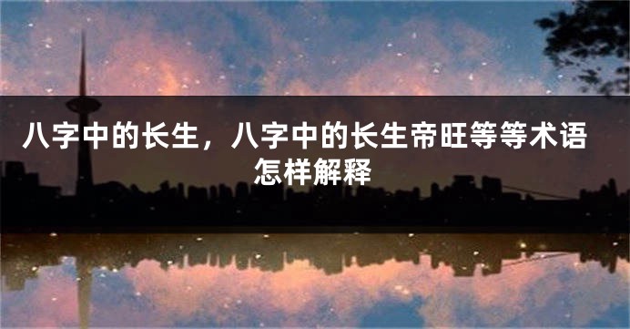 八字中的长生，八字中的长生帝旺等等术语怎样解释