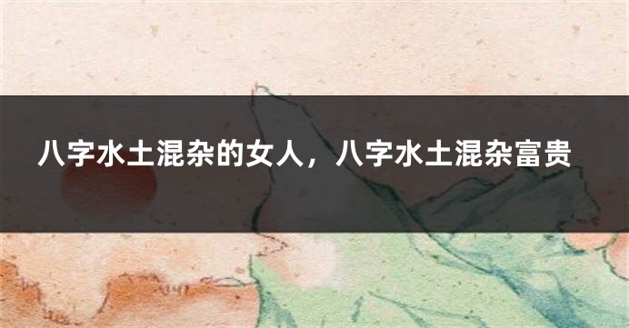 八字水土混杂的女人，八字水土混杂富贵