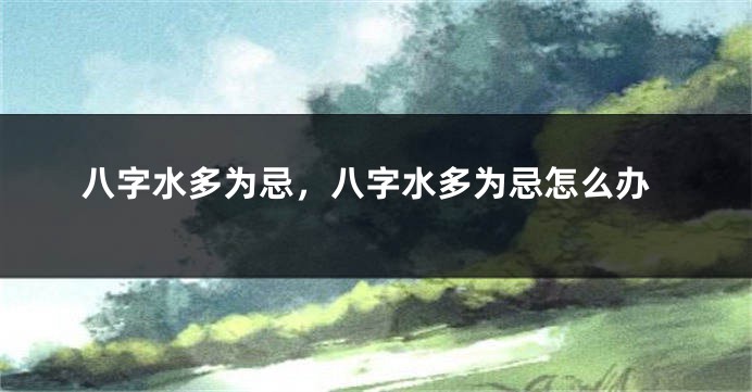八字水多为忌，八字水多为忌怎么办