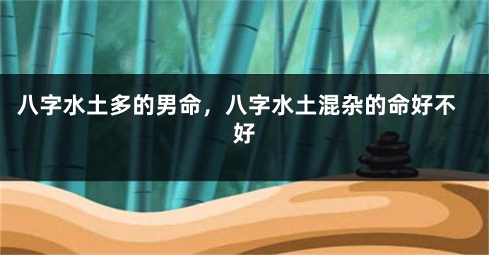 八字水土多的男命，八字水土混杂的命好不好