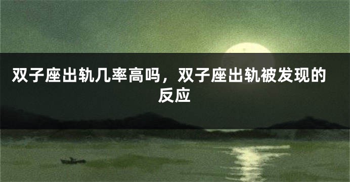 双子座出轨几率高吗，双子座出轨被发现的反应
