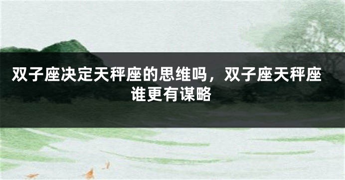 双子座决定天秤座的思维吗，双子座天秤座谁更有谋略