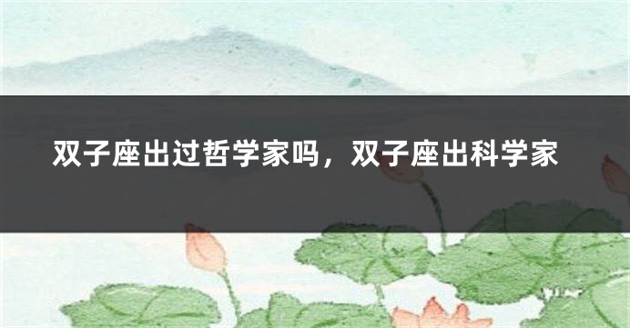 双子座出过哲学家吗，双子座出科学家