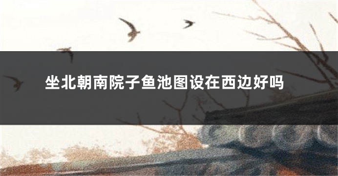 坐北朝南院子鱼池图设在西边好吗