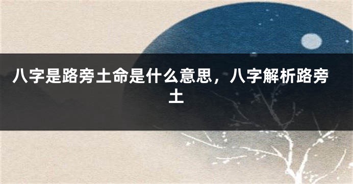八字是路旁土命是什么意思，八字解析路旁土