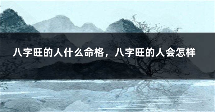 八字旺的人什么命格，八字旺的人会怎样