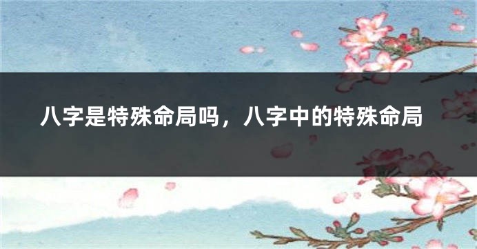 八字是特殊命局吗，八字中的特殊命局