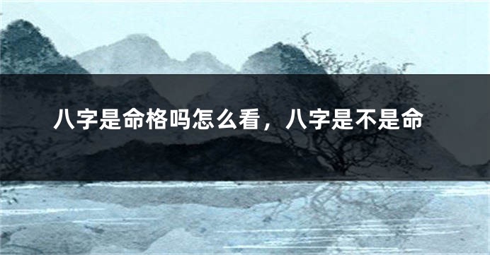 八字是命格吗怎么看，八字是不是命