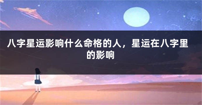 八字星运影响什么命格的人，星运在八字里的影响