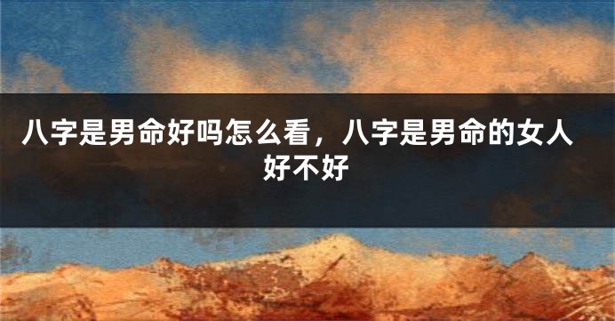 八字是男命好吗怎么看，八字是男命的女人好不好