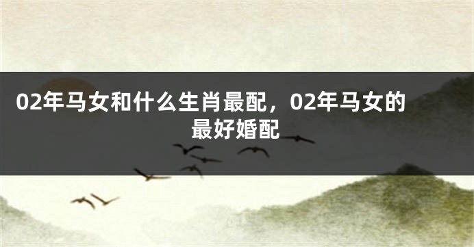 02年马女和什么生肖最配，02年马女的最好婚配