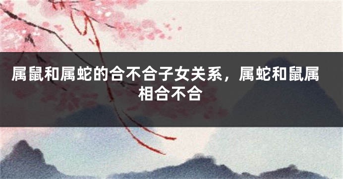 属鼠和属蛇的合不合子女关系，属蛇和鼠属相合不合
