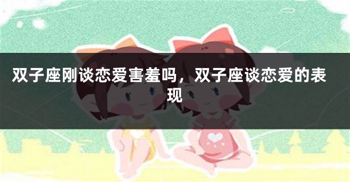 双子座刚谈恋爱害羞吗，双子座谈恋爱的表现