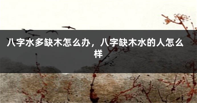 八字水多缺木怎么办，八字缺木水的人怎么样