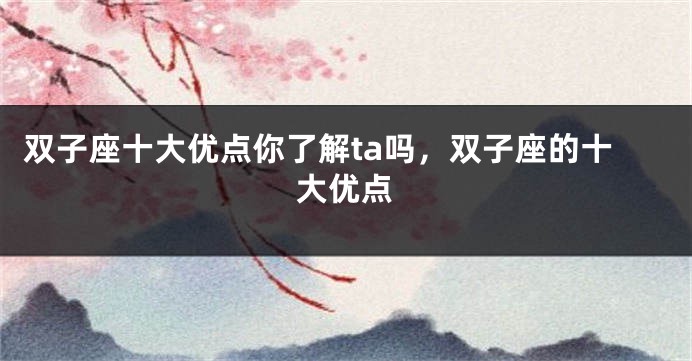 双子座十大优点你了解ta吗，双子座的十大优点