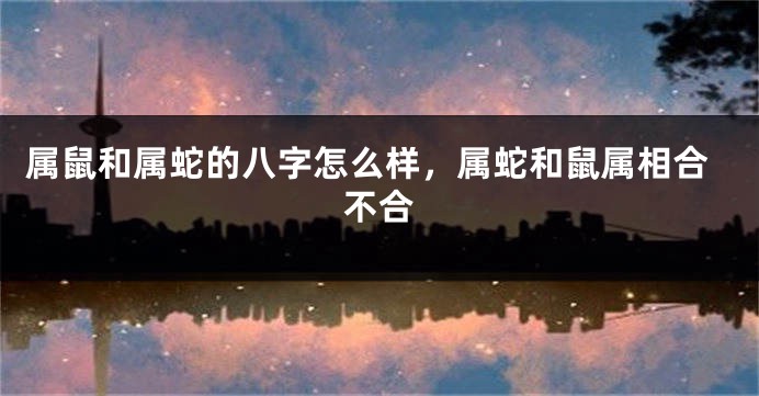属鼠和属蛇的八字怎么样，属蛇和鼠属相合不合