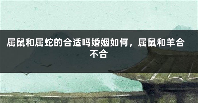 属鼠和属蛇的合适吗婚姻如何，属鼠和羊合不合