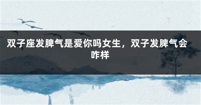 双子座发脾气是爱你吗女生，双子发脾气会咋样