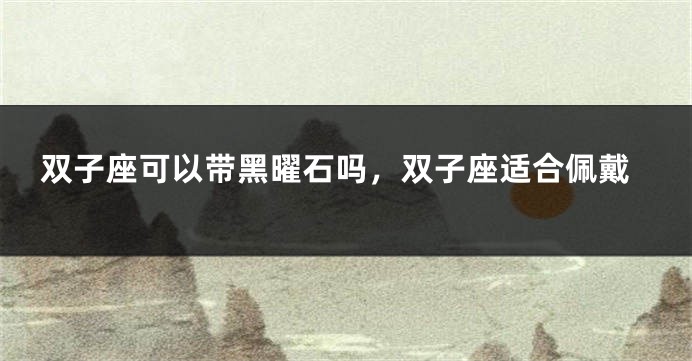 双子座可以带黑曜石吗，双子座适合佩戴