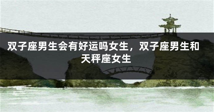 双子座男生会有好运吗女生，双子座男生和天秤座女生