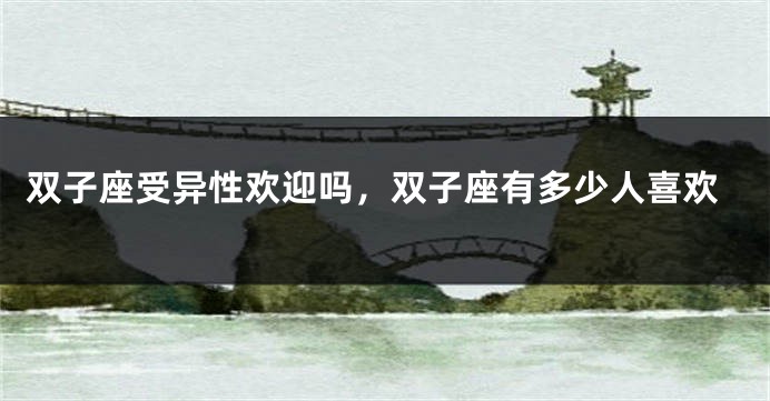 双子座受异性欢迎吗，双子座有多少人喜欢