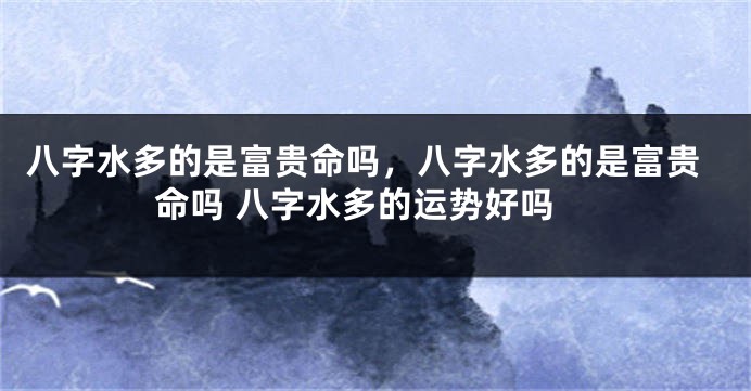 八字水多的是富贵命吗，八字水多的是富贵命吗 八字水多的运势好吗