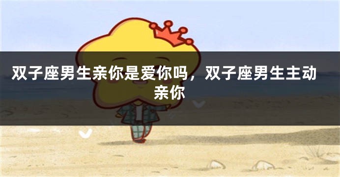 双子座男生亲你是爱你吗，双子座男生主动亲你