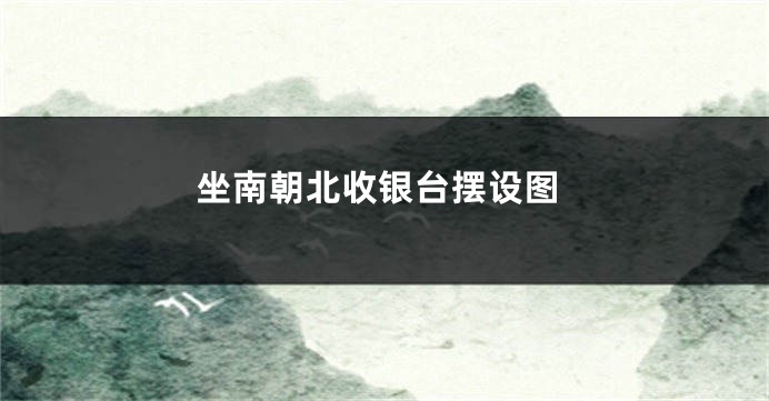坐南朝北收银台摆设图