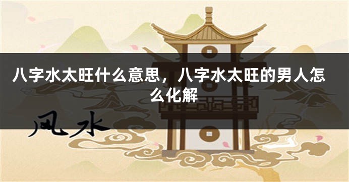 八字水太旺什么意思，八字水太旺的男人怎么化解