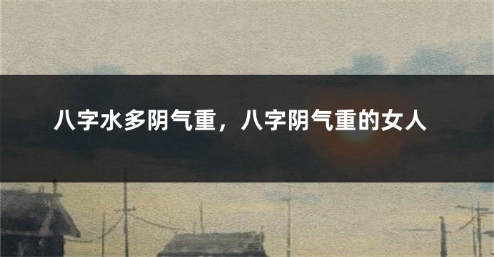 八字水多阴气重，八字阴气重的女人