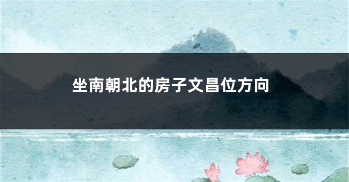 坐南朝北的房子文昌位方向
