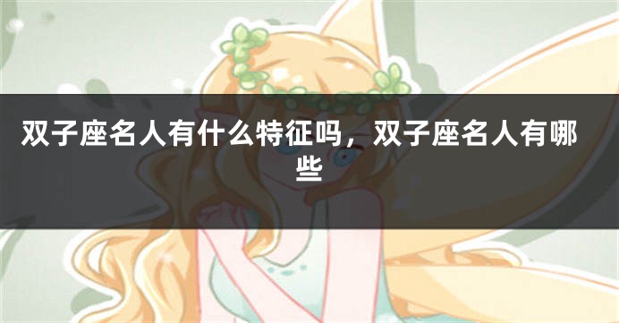 双子座名人有什么特征吗，双子座名人有哪些
