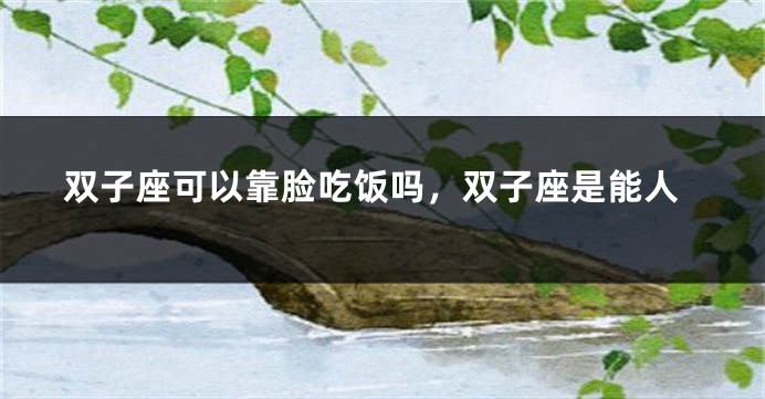 双子座可以靠脸吃饭吗，双子座是能人