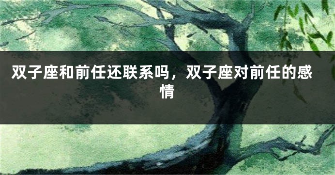 双子座和前任还联系吗，双子座对前任的感情