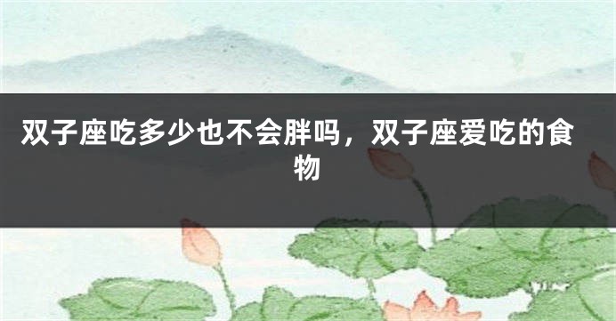 双子座吃多少也不会胖吗，双子座爱吃的食物