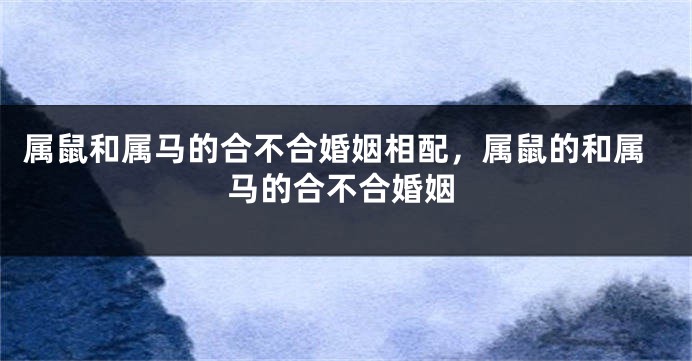 属鼠和属马的合不合婚姻相配，属鼠的和属马的合不合婚姻