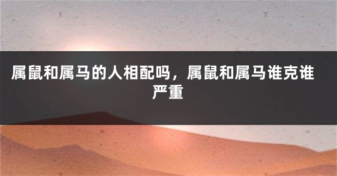 属鼠和属马的人相配吗，属鼠和属马谁克谁严重
