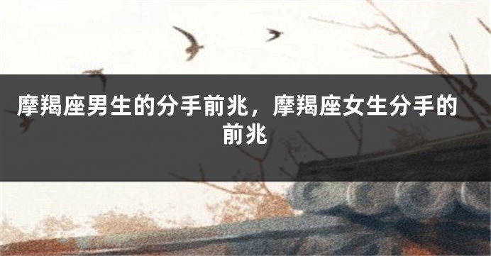 摩羯座男生的分手前兆，摩羯座女生分手的前兆